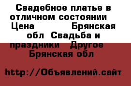 Свадебное платье в отличном состоянии! › Цена ­ 5 000 - Брянская обл. Свадьба и праздники » Другое   . Брянская обл.